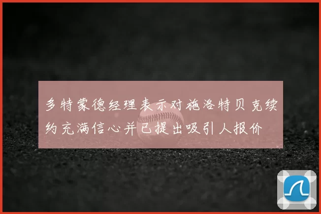 多特蒙德经理表示对施洛特贝克续约充满信心并已提出吸引人报价
