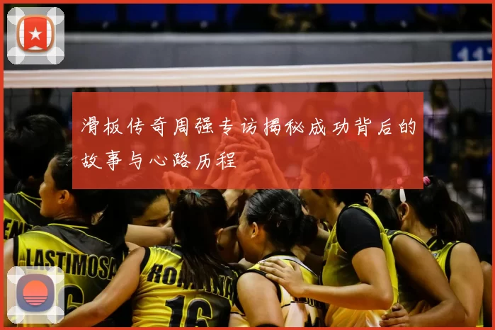 滑板传奇周强专访揭秘成功背后的故事与心路历程