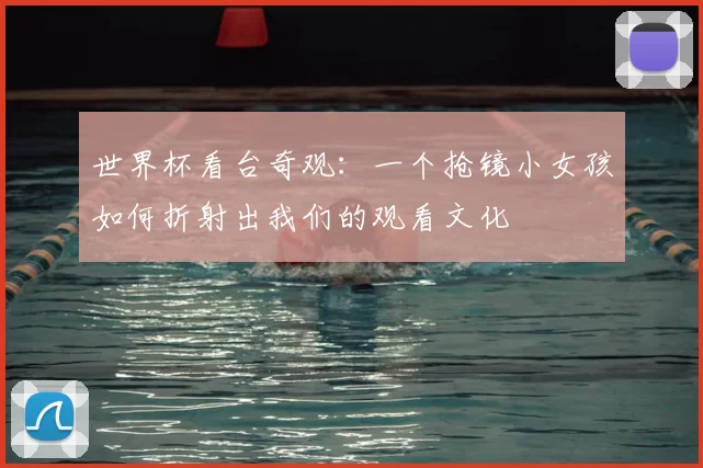 世界杯看台奇观:一个抢镜小女孩如何折射出我们的观看文化