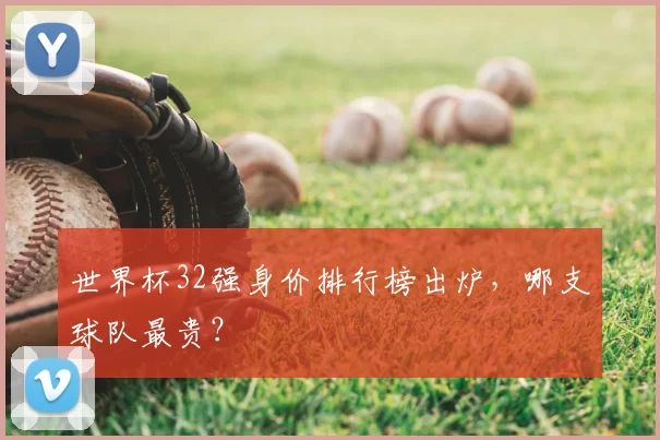 世界杯32强身价排行榜出炉,哪支球队最贵?