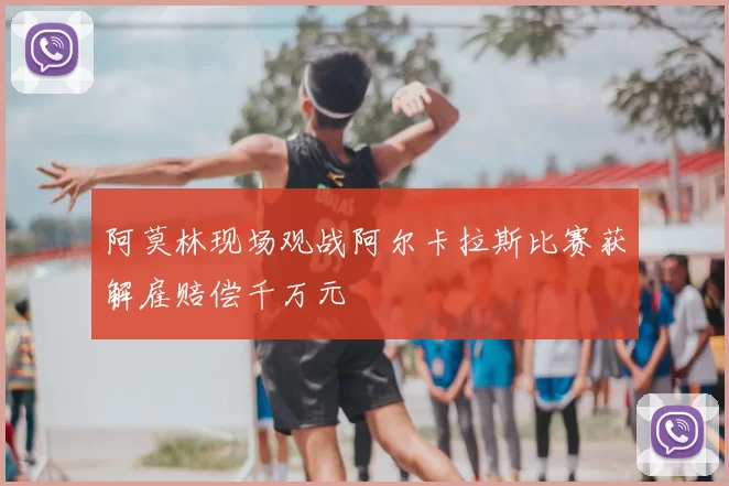 阿莫林现场观战阿尔卡拉斯比赛获解雇赔偿千万元