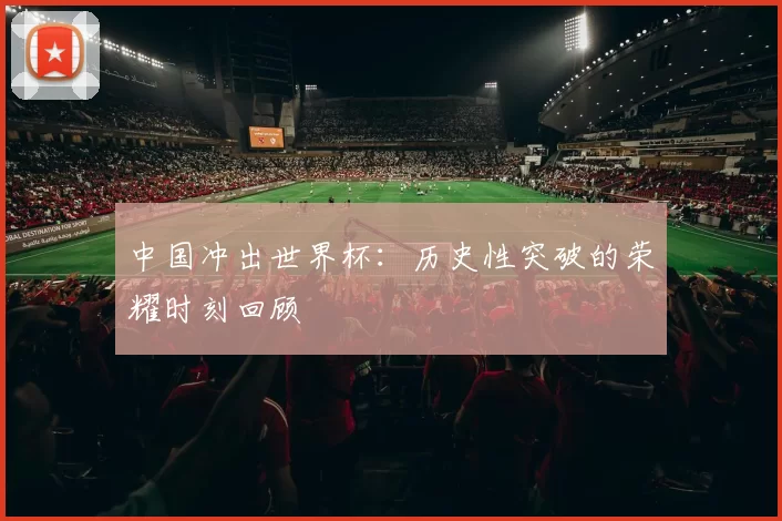 中国冲出世界杯:历史性突破的荣耀时刻回顾