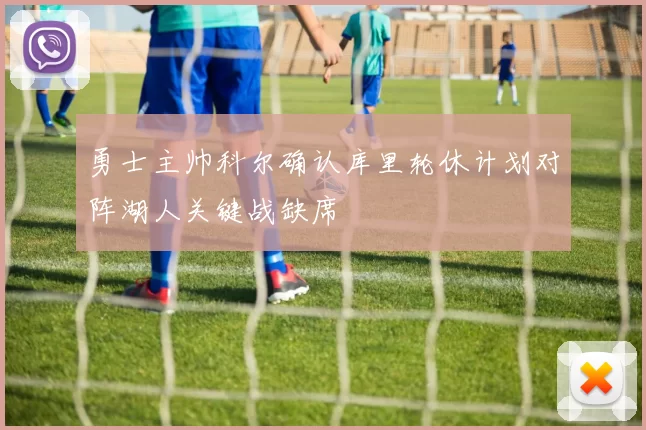 勇士主帅科尔确认库里轮休计划对阵湖人关键战缺席