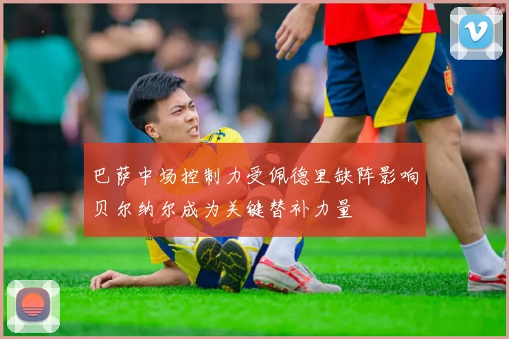 巴萨中场控制力受佩德里缺阵影响贝尔纳尔成为关键替补力量