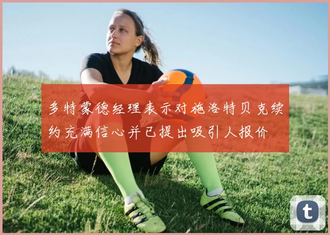 多特蒙德经理表示对施洛特贝克续约充满信心并已提出吸引人报价