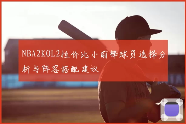 NBA2KOL2性价比小前锋球员选择分析与阵容搭配建议
