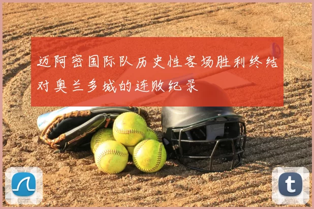迈阿密国际队历史性客场胜利终结对奥兰多城的连败纪录