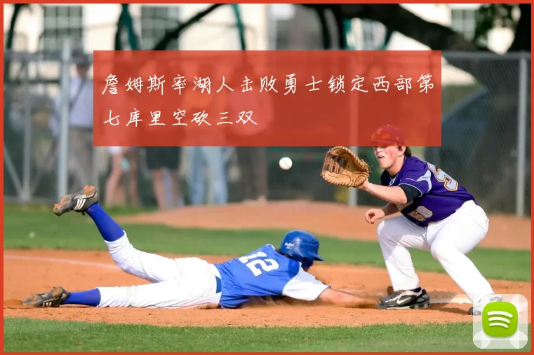 詹姆斯率湖人击败勇士锁定西部第七库里空砍三双