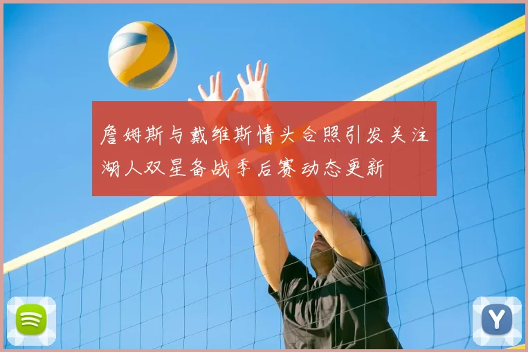 詹姆斯与戴维斯情头合照引发关注湖人双星备战季后赛动态更新