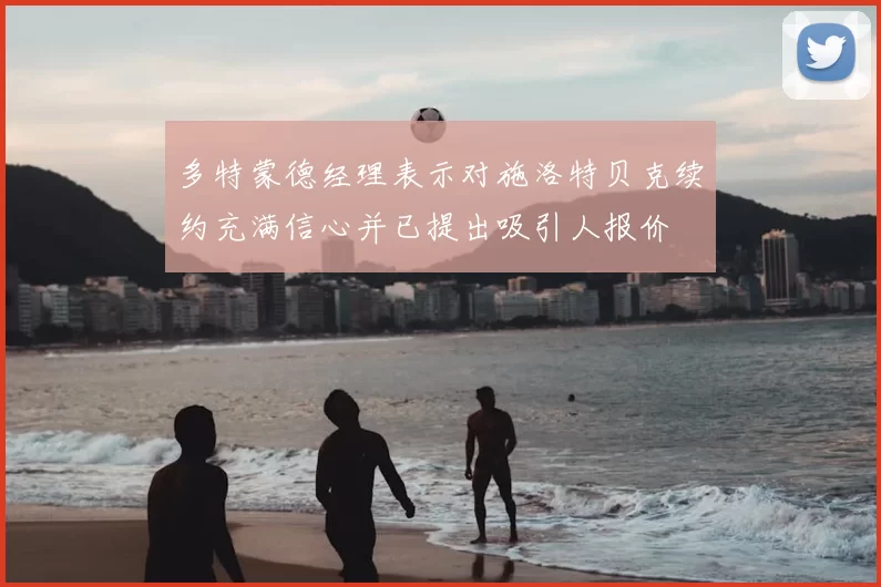多特蒙德经理表示对施洛特贝克续约充满信心并已提出吸引人报价