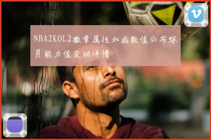 NBA2KOL2徽章属性加成数值公布球员能力值变动详情
