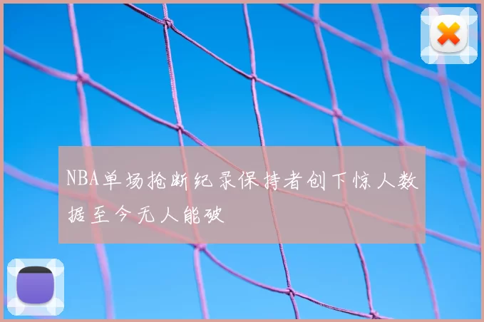 NBA单场抢断纪录保持者创下惊人数据至今无人能破