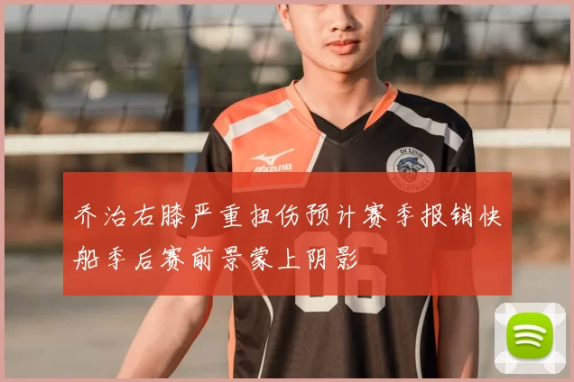 乔治右膝严重扭伤预计赛季报销快船季后赛前景蒙上阴影