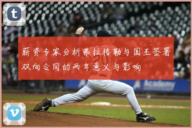 薪资专家分析弗拉格勒与国王签署双向合同的两年意义与影响