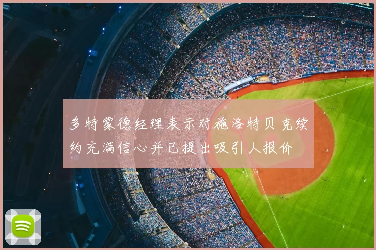 多特蒙德经理表示对施洛特贝克续约充满信心并已提出吸引人报价