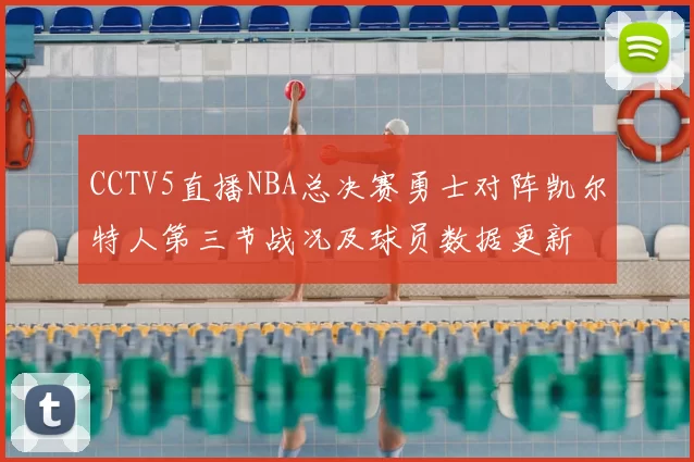 CCTV5直播NBA总决赛勇士对阵凯尔特人第三节战况及球员数据更新