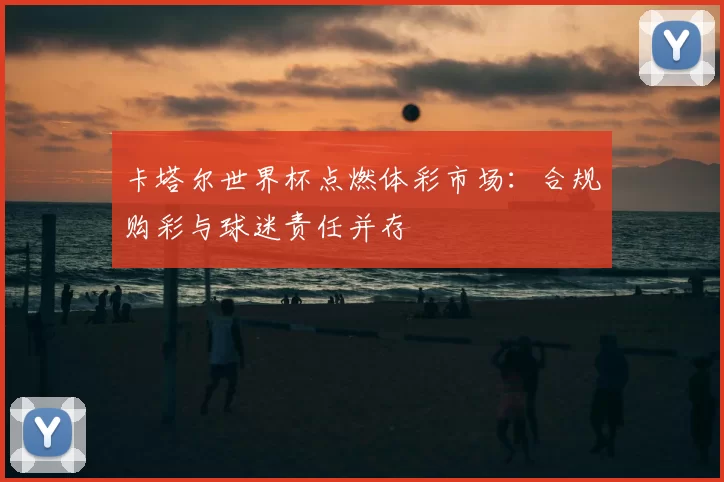 卡塔尔世界杯点燃体彩市场：合规购彩与球迷责任并存