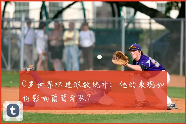 C罗世界杯进球数统计：他的表现如何影响葡萄牙队？