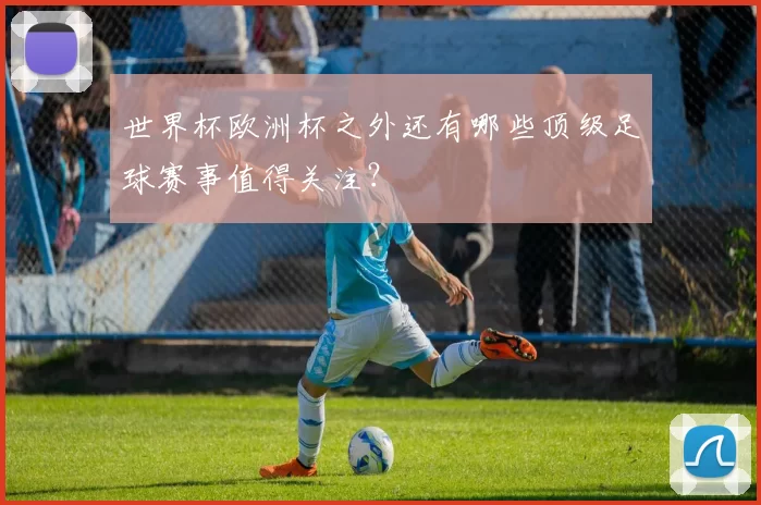 世界杯欧洲杯之外还有哪些顶级足球赛事值得关注?