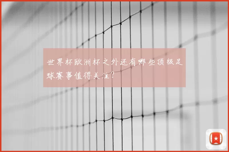 世界杯欧洲杯之外还有哪些顶级足球赛事值得关注？