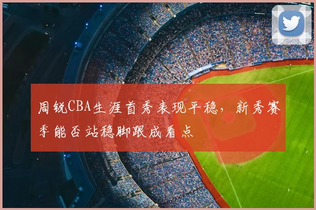 周锐CBA生涯首秀表现平稳，新秀赛季能否站稳脚跟成看点
