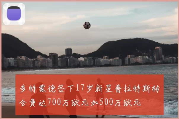 多特蒙德签下17岁新星普拉特斯转会费达700万欧元加500万欧元