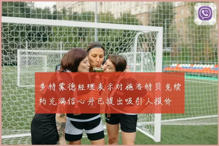 多特蒙德经理表示对施洛特贝克续约充满信心并已提出吸引人报价