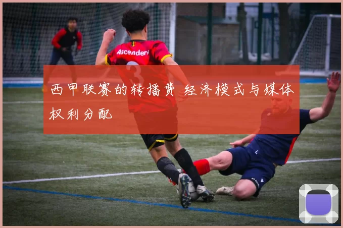 西甲联赛的转播费 经济模式与媒体权利分配