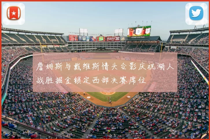 詹姆斯与戴维斯情头合影庆祝湖人战胜掘金锁定西部决赛席位