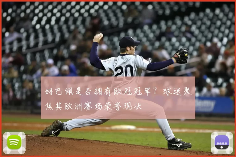 姆巴佩是否拥有欧冠冠军？球迷聚焦其欧洲赛场荣誉现状