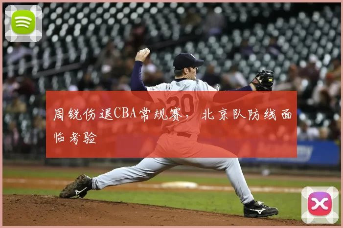 周锐伤退CBA常规赛,北京队防线面临考验