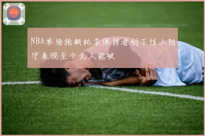 NBA单场抢断纪录保持者创下惊人防守表现至今无人能破