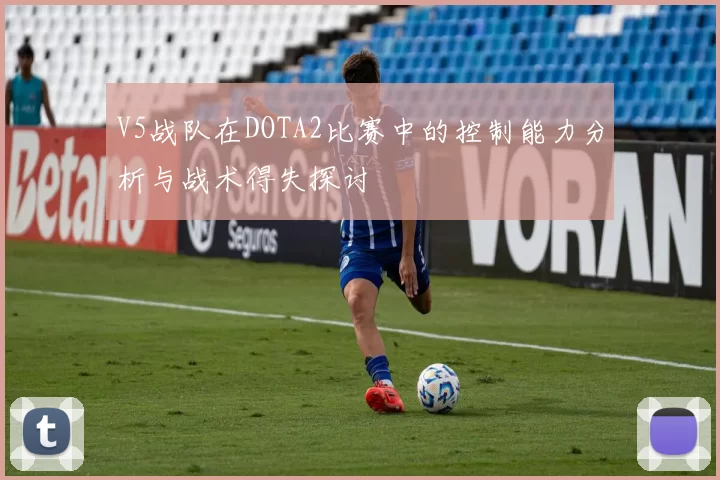 V5战队在DOTA2比赛中的控制能力分析与战术得失探讨