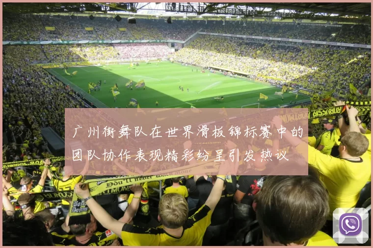 广州街舞队在世界滑板锦标赛中的团队协作表现精彩纷呈引发热议