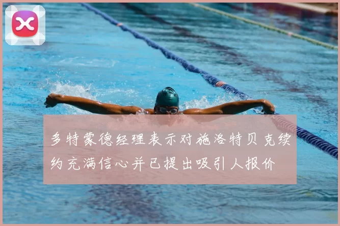 多特蒙德经理表示对施洛特贝克续约充满信心并已提出吸引人报价