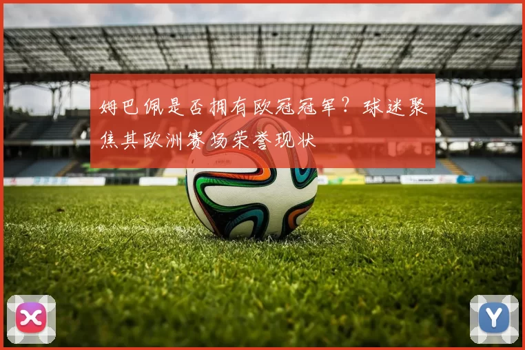 姆巴佩是否拥有欧冠冠军？球迷聚焦其欧洲赛场荣誉现状