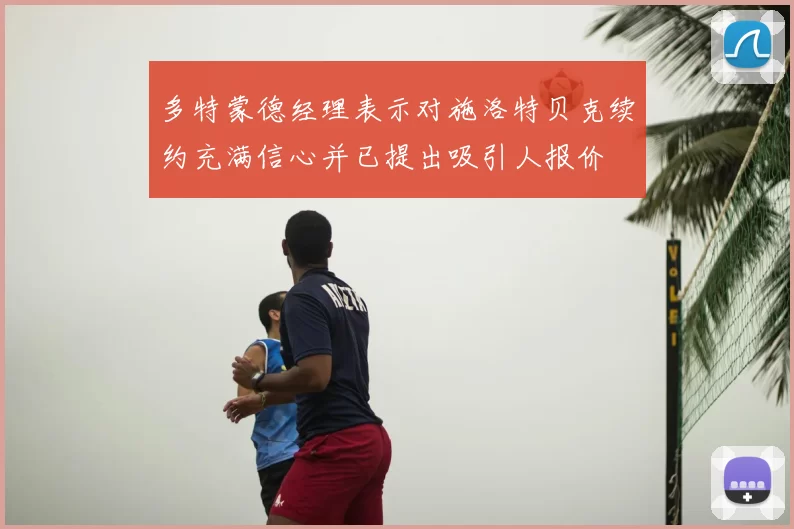 多特蒙德经理表示对施洛特贝克续约充满信心并已提出吸引人报价