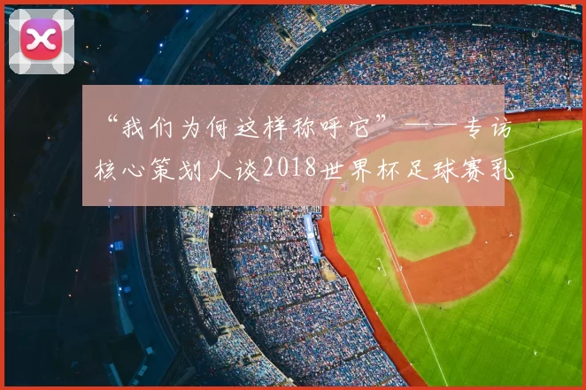 “我们为何这样称呼它”——专访核心策划人谈2018世界杯足球赛乳名