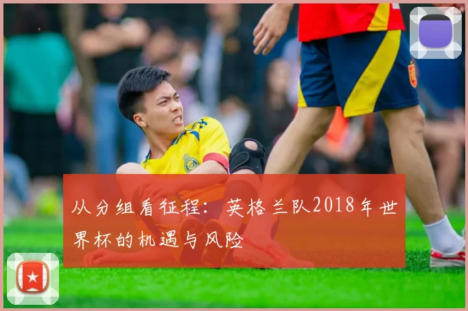 从分组看征程：英格兰队2018年世界杯的机遇与风险