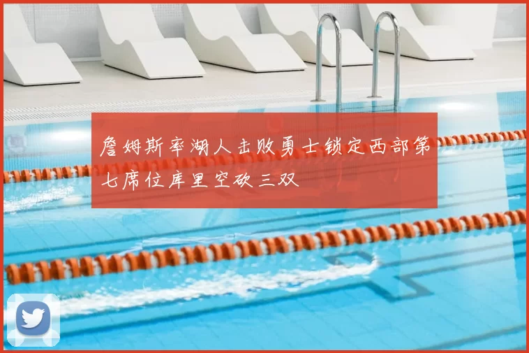 詹姆斯率湖人击败勇士锁定西部第七席位库里空砍三双