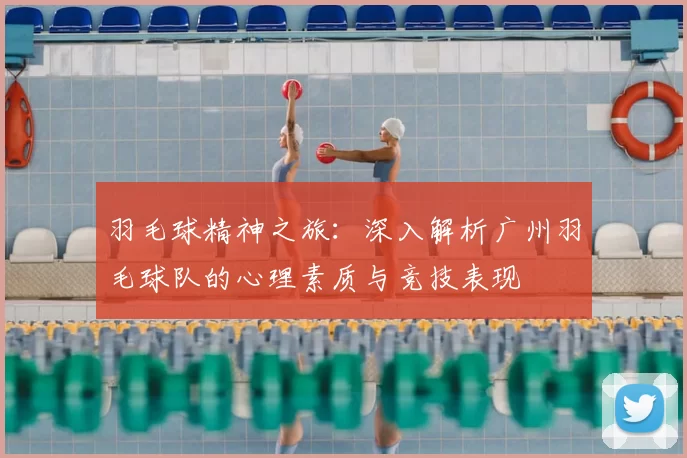羽毛球精神之旅：深入解析广州羽毛球队的心理素质与竞技表现