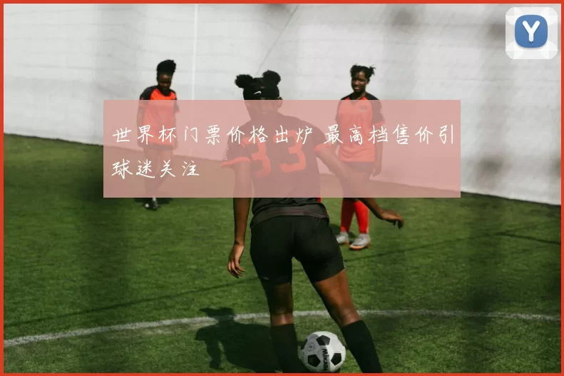 世界杯门票价格出炉 最高档售价引球迷关注
