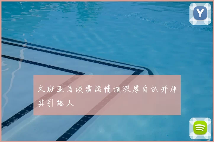 文班亚马谈雷诺情谊深厚自认并非其引路人