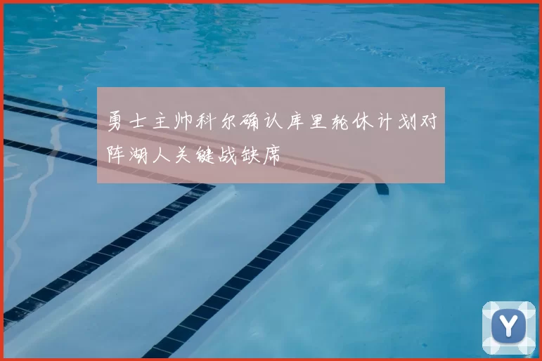 勇士主帅科尔确认库里轮休计划对阵湖人关键战缺席