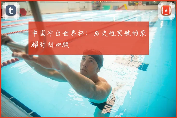 中国冲出世界杯:历史性突破的荣耀时刻回顾