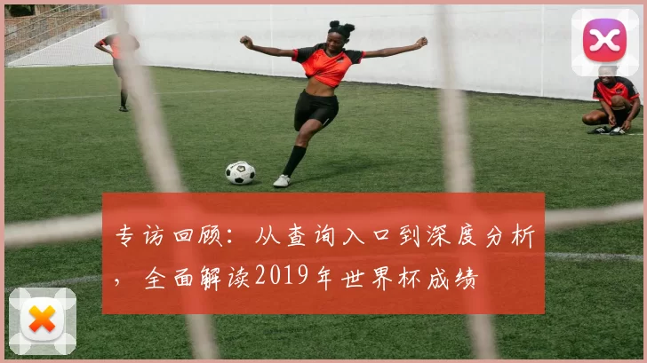 专访回顾:从查询入口到深度分析,全面解读2019年世界杯成绩