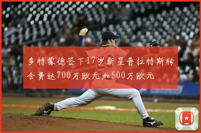 多特蒙德签下17岁新星普拉特斯转会费达700万欧元加500万欧元