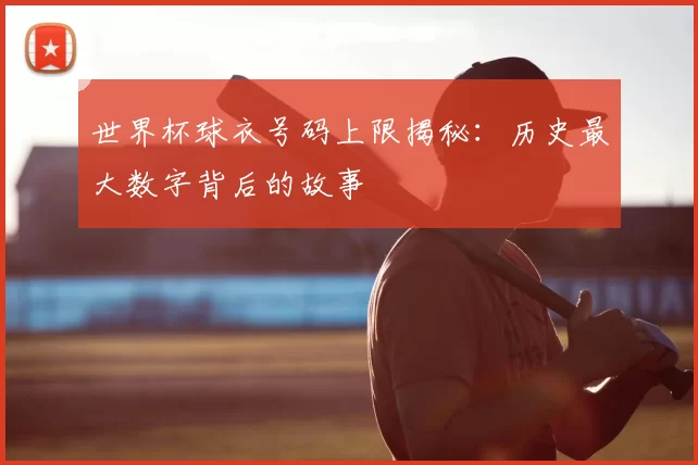 世界杯球衣号码上限揭秘：历史最大数字背后的故事