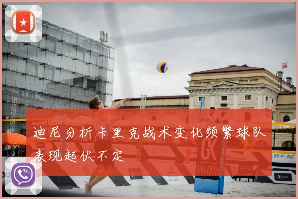 迪尼分析卡里克战术变化频繁球队表现起伏不定