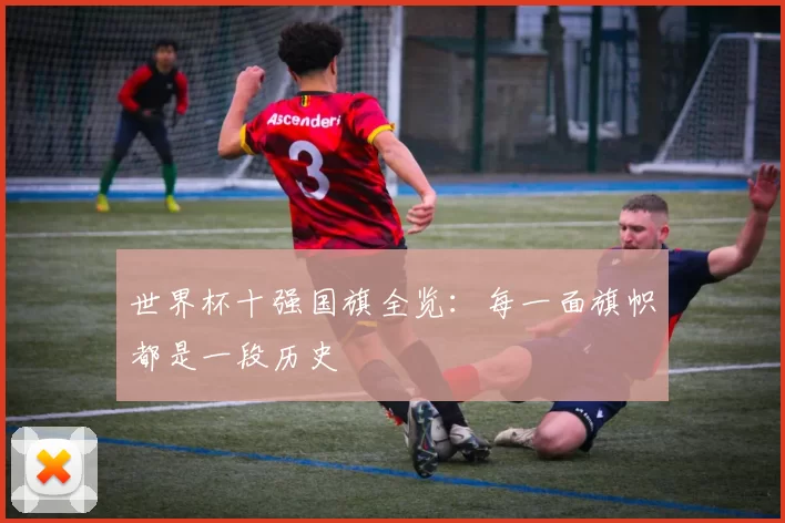 世界杯十强国旗全览:每一面旗帜都是一段历史